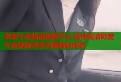 欧美午夜精品视频平台 极速高清欧美午夜视频尽享无限精彩体验