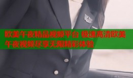 欧美午夜精品视频平台 极速高清欧美午夜视频尽享无限精彩体验