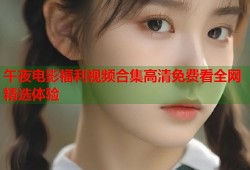午夜电影福利视频合集高清免费看全网精选体验