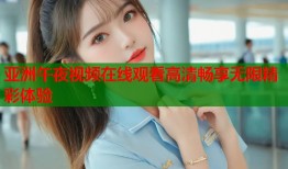 亚洲午夜视频在线观看高清畅享无限精彩体验