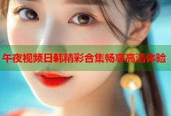 午夜视频日韩精彩合集畅享高清体验