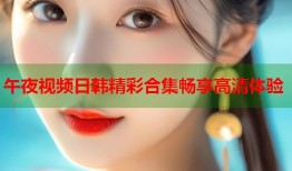 午夜视频日韩精彩合集畅享高清体验