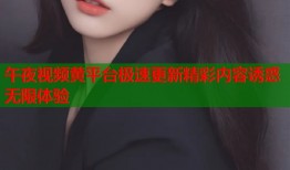 午夜视频黄平台极速更新精彩内容诱惑无限体验
