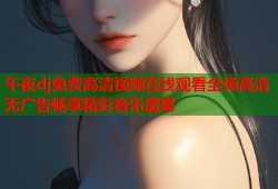 午夜dj免费高清视频在线观看全场高清无广告畅享精彩音乐盛宴