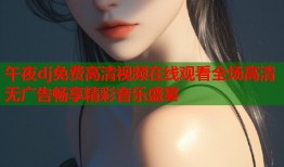 午夜dj免费高清视频在线观看全场高清无广告畅享精彩音乐盛宴