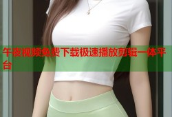 午夜视频免费下载极速播放剪辑一体平台