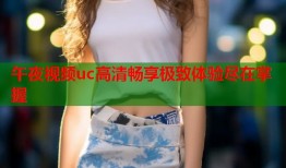 午夜视频uc高清畅享极致体验尽在掌握