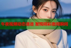 午夜视频动态速递 发现精彩夜间瞬间
