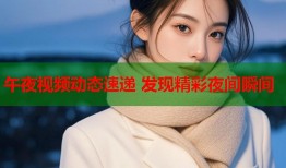 午夜视频动态速递 发现精彩夜间瞬间