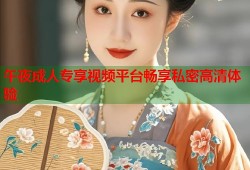 午夜成人专享视频平台畅享私密高清体验