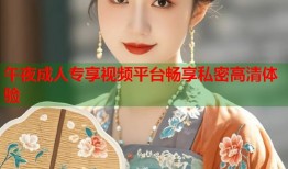 午夜成人专享视频平台畅享私密高清体验