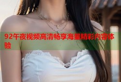 92午夜视频高清畅享海量精彩内容体验