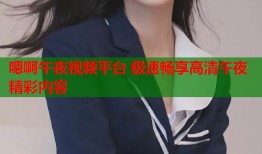 嗯啊午夜视频平台 极速畅享高清午夜精彩内容