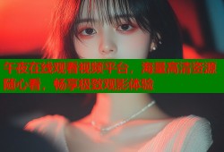 午夜在线观看视频平台，海量高清资源随心看，畅享极致观影体验