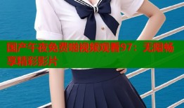 国产午夜免费啪视频观看97：无限畅享精彩影片