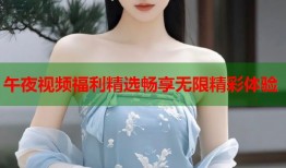 午夜视频福利精选畅享无限精彩体验