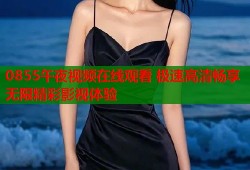 0855午夜视频在线观看 极速高清畅享无限精彩影视体验