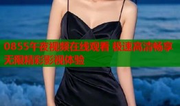 0855午夜视频在线观看 极速高清畅享无限精彩影视体验