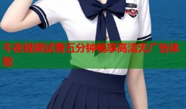 午夜视频试看五分钟畅享高清无广告体验