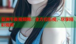 亚洲午夜视频网：全方位影视，尽享精彩视频