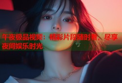午夜极品视频：精彩片段随时看，尽享夜间娱乐时光