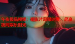 午夜极品视频：精彩片段随时看，尽享夜间娱乐时光
