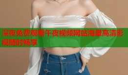深夜免费观看午夜视频网站海量高清影视随时畅享