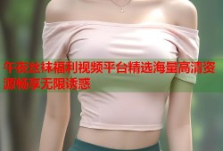 午夜丝袜福利视频平台精选海量高清资源畅享无限诱惑