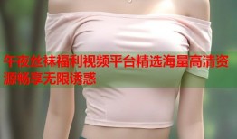 午夜丝袜福利视频平台精选海量高清资源畅享无限诱惑