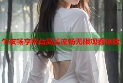 午夜畅享平台高清流畅无限观看体验