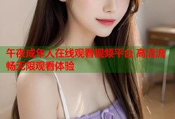 午夜成年人在线观看视频平台 高清流畅无限观看体验