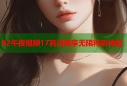 92午夜视频17高清畅享无限精彩体验