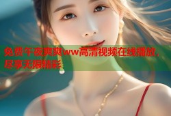 免费午夜爽爽ww高清视频在线播放，尽享无限精彩