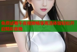 免费试看午夜视频畅享高清体验轻松开启精彩夜晚