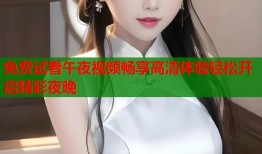 免费试看午夜视频畅享高清体验轻松开启精彩夜晚
