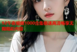 92午夜视频1000合集极速高清畅享无限精彩内容