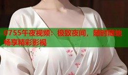 0755午夜视频：极致夜间，随时随地畅享精彩影视