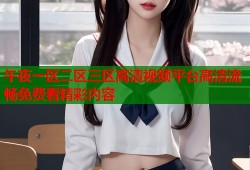 午夜一区二区三区高清视频平台高清流畅免费看精彩内容