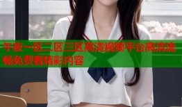 午夜一区二区三区高清视频平台高清流畅免费看精彩内容