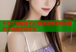 午夜午夜视频平台 极速流畅全格式播放与智能剪辑体验