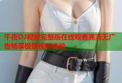 午夜DJ视频完整版在线观看高清无广告畅享极致视听体验