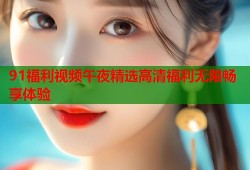91福利视频午夜精选高清福利无限畅享体验