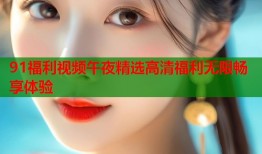 91福利视频午夜精选高清福利无限畅享体验