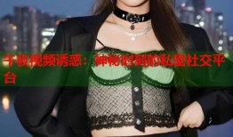 午夜视频诱惑：神秘时刻的私密社交平台