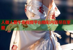 人做人爱午夜视频平台精彩内容尽在掌握