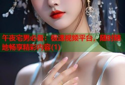 午夜宅男必备：极速视频平台，随时随地畅享精彩内容(1)