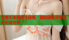 宅男午夜视频在线看，随时随地尽享精彩影视世界