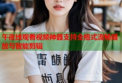 午夜线观看视频神器支持全格式流畅播放与智能剪辑