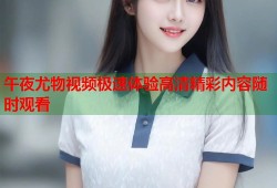 午夜尤物视频极速体验高清精彩内容随时观看