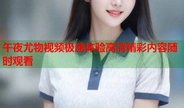 午夜尤物视频极速体验高清精彩内容随时观看